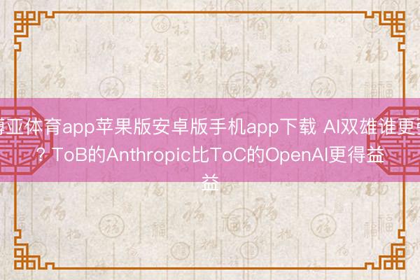 博亚体育app苹果版安卓版手机app下载 AI双雄谁更强? ToB的Anthropic比ToC的OpenAI更得益