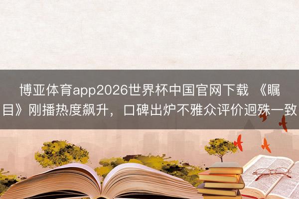 博亚体育app2026世界杯中国官网下载 《瞩目》刚播热度飙升，口碑出炉不雅众评价迥殊一致