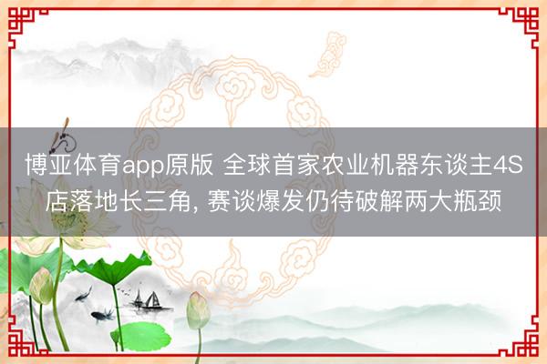 博亚体育app原版 全球首家农业机器东谈主4S店落地长三角， 赛谈爆发仍待破解两大瓶颈