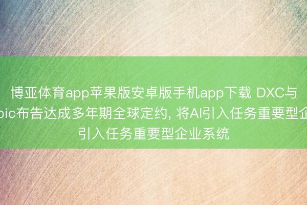 博亚体育app苹果版安卓版手机app下载 DXC与Anthropic布告达成多年期全球定约， 将AI引入任务重要型企业系统