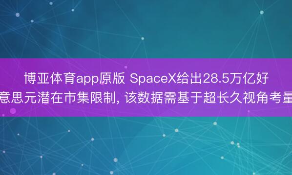 博亚体育app原版 SpaceX给出28.5万亿好意思元潜在市集限制， 该数据需基于超长久视角考量