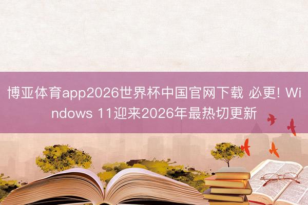 博亚体育app2026世界杯中国官网下载 必更! Windows 11迎来2026年最热切更新