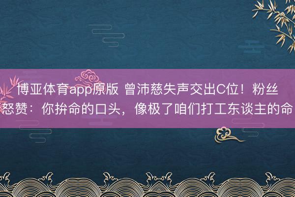 博亚体育app原版 曾沛慈失声交出C位！粉丝怒赞：你拚命的口头，像极了咱们打工东谈主的命