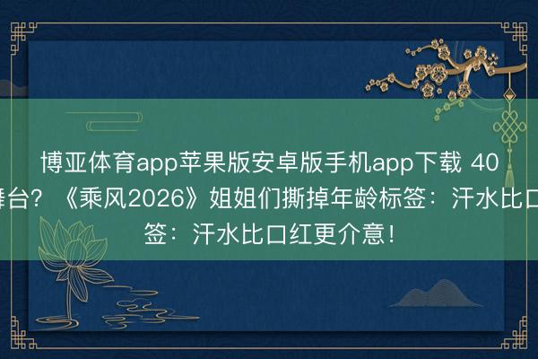 博亚体育app苹果版安卓版手机app下载 40岁还能拼舞台？《乘风2026》姐姐们撕掉年龄标签：汗水比口红更介意！