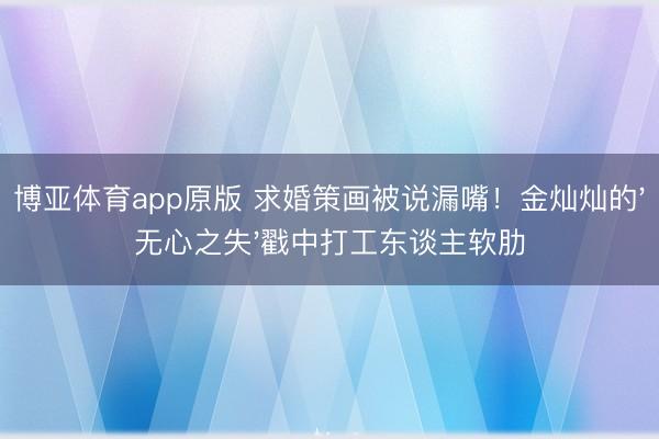 博亚体育app原版 求婚策画被说漏嘴！金灿灿的'无心之失'戳中打工东谈主软肋
