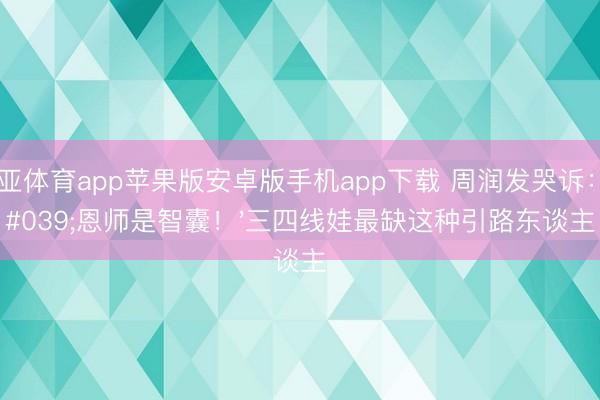 博亚体育app苹果版安卓版手机app下载 周润发哭诉：'恩师是智囊！'三四线娃最缺这种引路东谈主