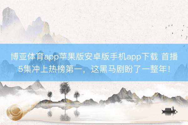 博亚体育app苹果版安卓版手机app下载 首播5集冲上热榜第一，这黑马剧盼了一整年！