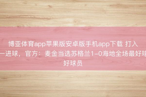 博亚体育app苹果版安卓版手机app下载 打入独一进球，官方：麦金当选苏格兰1-0海地全场最好球员