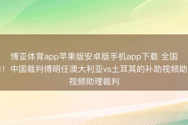 博亚体育app苹果版安卓版手机app下载 全国杯首秀！中国裁判傅明任澳大利亚vs土耳其的补助视频助理裁判