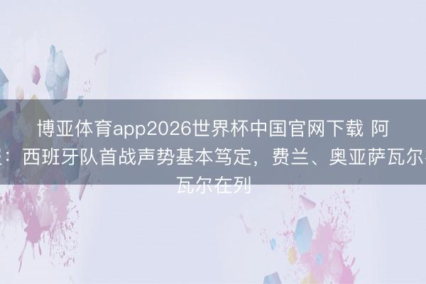 博亚体育app2026世界杯中国官网下载 阿斯报：西班牙队首战声势基本笃定，费兰、奥亚萨瓦尔在列