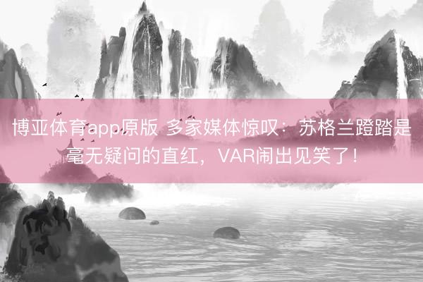 博亚体育app原版 多家媒体惊叹：苏格兰蹬踏是毫无疑问的直红，VAR闹出见笑了！
