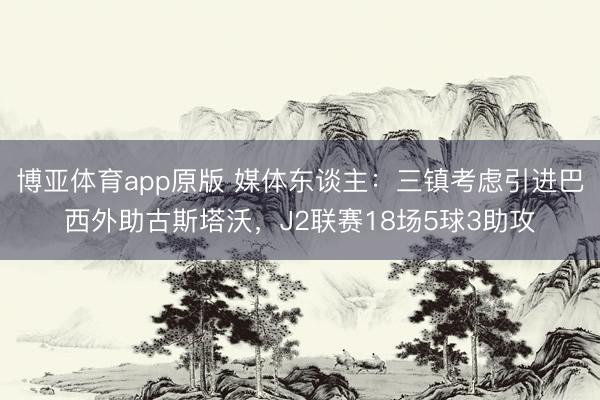 博亚体育app原版 媒体东谈主：三镇考虑引进巴西外助古斯塔沃，J2联赛18场5球3助攻