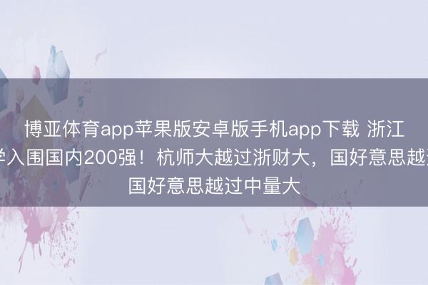 博亚体育app苹果版安卓版手机app下载 浙江13所大学入围国内200强！杭师大越过浙财大，国好意思越过中量大