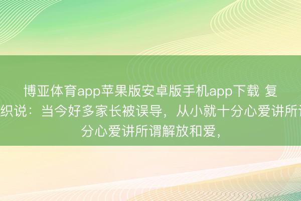 博亚体育app苹果版安卓版手机app下载 复旦大学沈针织说:当今好多家长被误导,从小就十分心爱讲所谓解放和爱,