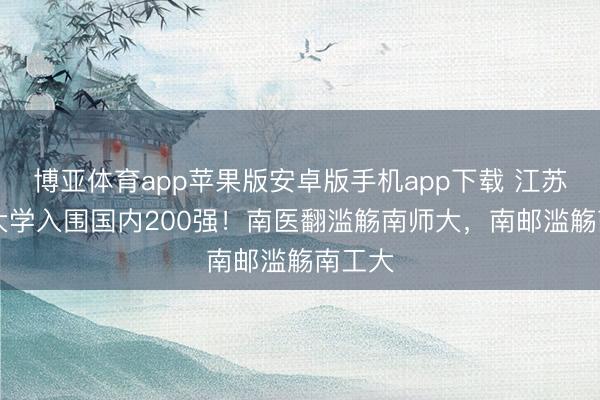 博亚体育app苹果版安卓版手机app下载 江苏25所大学入围国内200强！南医翻滥觞南师大，南邮滥觞南工大