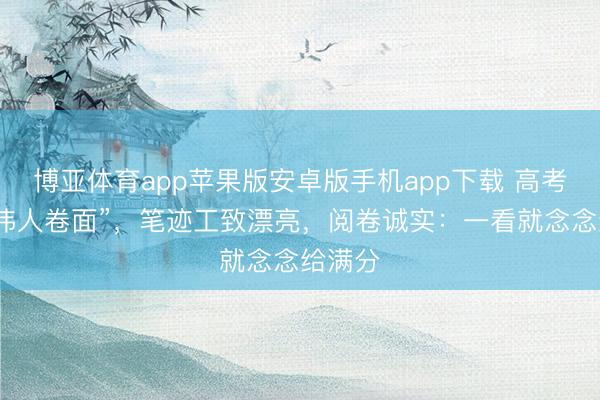 博亚体育app苹果版安卓版手机app下载 高考惊现“伟人卷面”，笔迹工致漂亮，阅卷诚实：一看就念念给满分