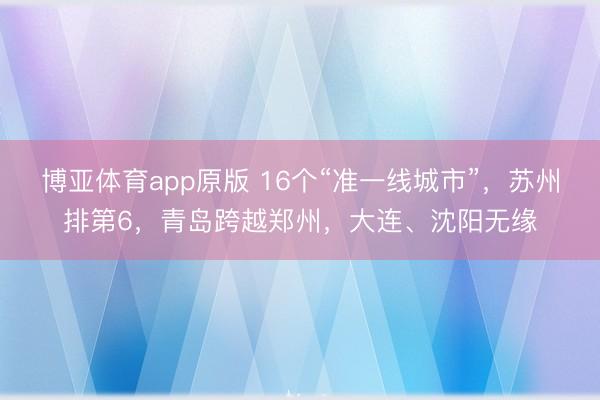 博亚体育app原版 16个“准一线城市”，苏州排第6，青岛跨越郑州，大连、沈阳无缘