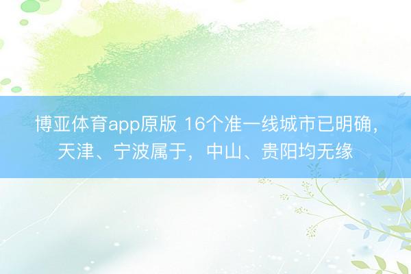博亚体育app原版 16个准一线城市已明确,天津、宁波属于,中山、贵阳均无缘