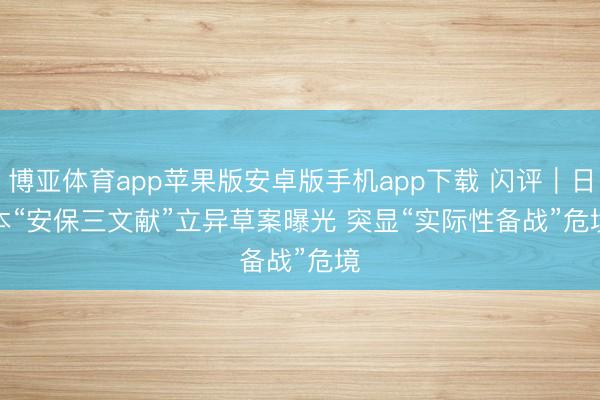 博亚体育app苹果版安卓版手机app下载 闪评｜日本“安保三文献”立异草案曝光 突显“实际性备战”危境