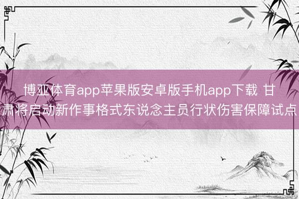 博亚体育app苹果版安卓版手机app下载 甘肃将启动新作事格式东说念主员行状伤害保障试点