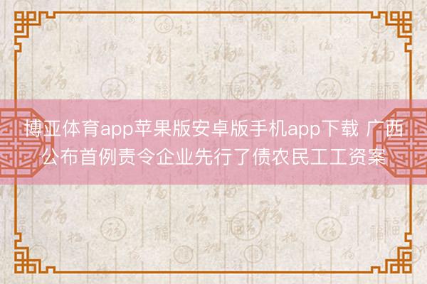 博亚体育app苹果版安卓版手机app下载 广西公布首例责令企业先行了债农民工工资案