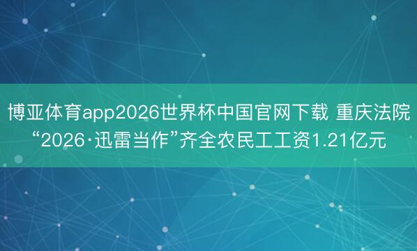 博亚体育app2026世界杯中国官网下载 重庆法院“2026·迅雷当作”齐全农民工工资1.21亿元