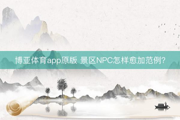 博亚体育app原版 景区NPC怎样愈加范例？