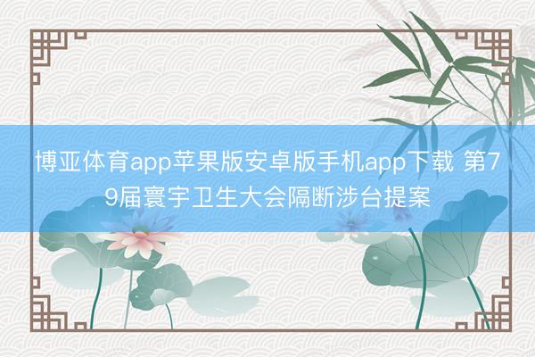 博亚体育app苹果版安卓版手机app下载 第79届寰宇卫生大会隔断涉台提案