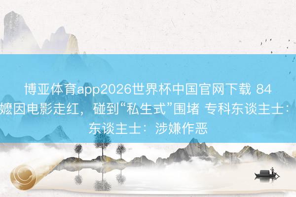 博亚体育app2026世界杯中国官网下载 84岁潮汕阿嬷因电影走红，碰到“私生式”围堵 专科东谈主士：涉嫌作恶