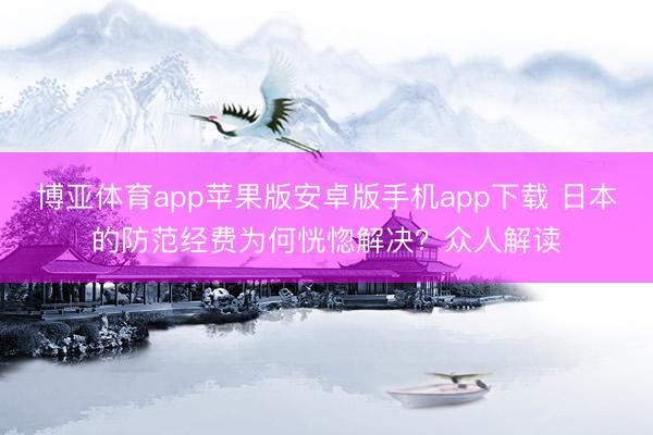 博亚体育app苹果版安卓版手机app下载 日本的防范经费为何恍惚解决？众人解读