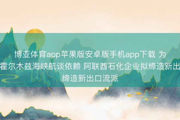 博亚体育app苹果版安卓版手机app下载 为减少对霍尔木兹海峡航谈依赖 阿联酋石化企业拟缔造新出口流派