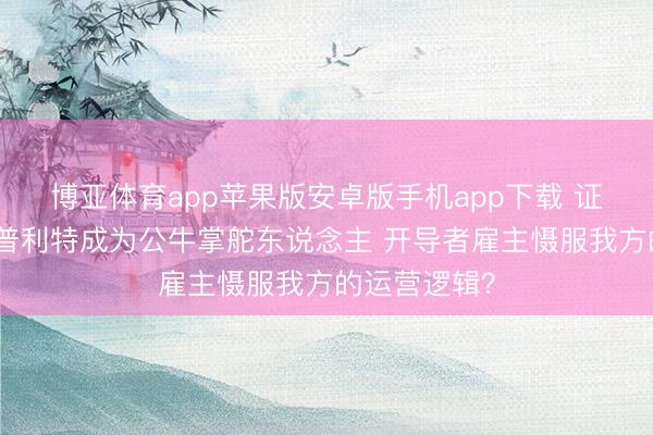 博亚体育app苹果版安卓版手机app下载 证明注解：斯普利特成为公牛掌舵东说念主 开导者雇主慑服我方的运营逻辑？