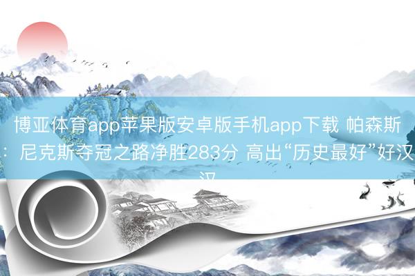 博亚体育app苹果版安卓版手机app下载 帕森斯：尼克斯夺冠之路净胜283分 高出“历史最好”好汉