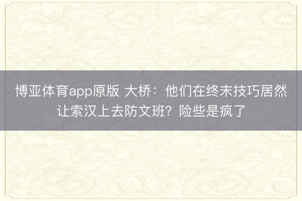 博亚体育app原版 大桥:他们在终末技巧居然让索汉上去防文班?险些是疯了