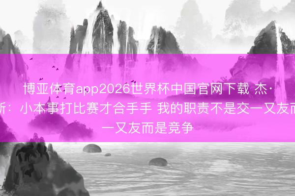 博亚体育app2026世界杯中国官网下载 杰·威廉姆斯：小本事打比赛才合手手 我的职责不是交一又友而是竞争