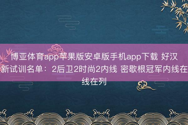 博亚体育app苹果版安卓版手机app下载 好汉最新试训名单:2后卫2时尚2内线 密歇根冠军内线在列