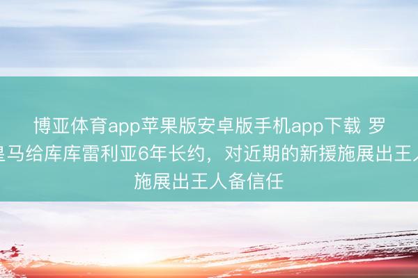 博亚体育app苹果版安卓版手机app下载 罗马诺：皇马给库库雷利亚6年长约，对近期的新援施展出王人备信任