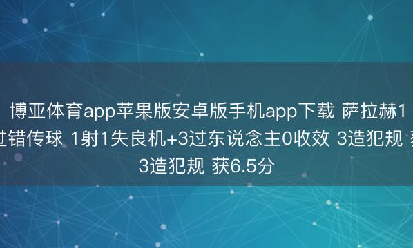 博亚体育app苹果版安卓版手机app下载 萨拉赫1助攻3过错传球 1射1失良机+3过东说念主0收效 3造犯规 获6.5分
