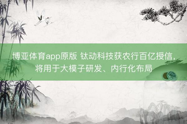 博亚体育app原版 钛动科技获农行百亿授信，将用于大模子研发、内行化布局