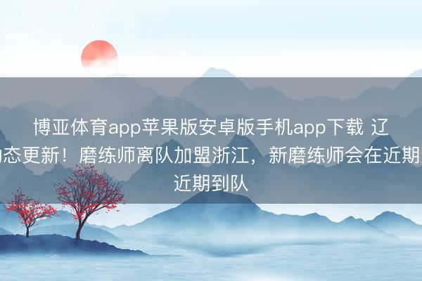 博亚体育app苹果版安卓版手机app下载 辽宁动态更新！磨练师离队加盟浙江，新磨练师会在近期到队