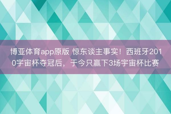 博亚体育app原版 惊东谈主事实！西班牙2010宇宙杯夺冠后，于今只赢下3场宇宙杯比赛
