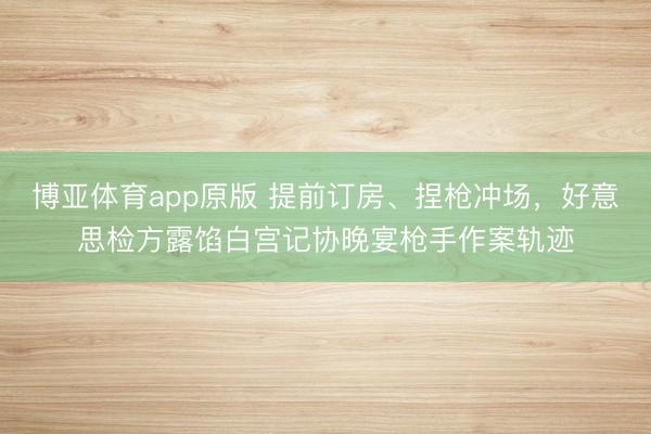 博亚体育app原版 提前订房、捏枪冲场，好意思检方露馅白宫记协晚宴枪手作案轨迹