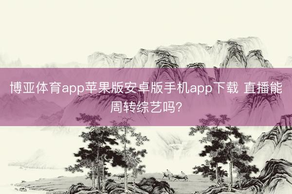 博亚体育app苹果版安卓版手机app下载 直播能周转综艺吗?
