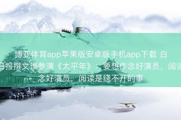 博亚体育app苹果版安卓版手机app下载 白宇东说念主民日报撰文谈参演《太平年》:要想作念好演员,阅读是绕不开的事