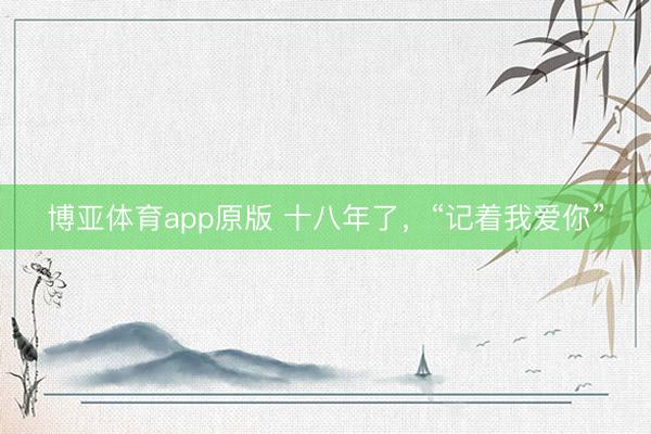 博亚体育app原版 十八年了，“记着我爱你”