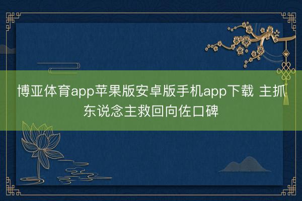 博亚体育app苹果版安卓版手机app下载 主抓东说念主救回向佐口碑