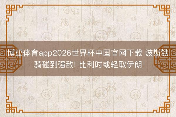 博亚体育app2026世界杯中国官网下载 波斯铁骑碰到强敌! 比利时或轻取伊朗