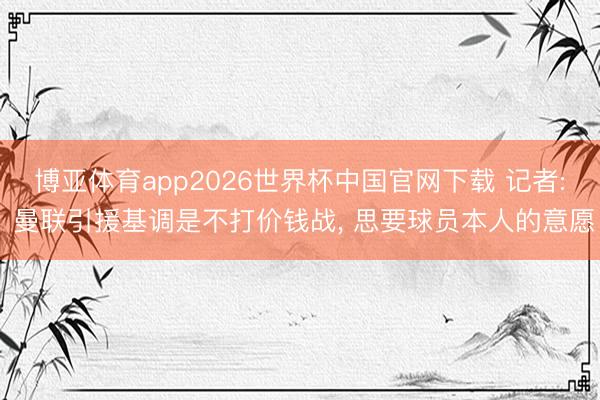 博亚体育app2026世界杯中国官网下载 记者: 曼联引援基调是不打价钱战， 思要球员本人的意愿