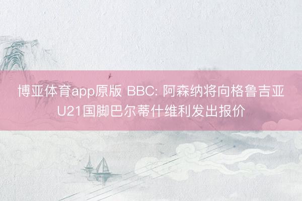 博亚体育app原版 BBC: 阿森纳将向格鲁吉亚U21国脚巴尔蒂什维利发出报价
