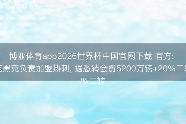 博亚体育app2026世界杯中国官网下载 官方: 范黑克负责加盟热刺， 据悉转会费5200万镑+20%二转